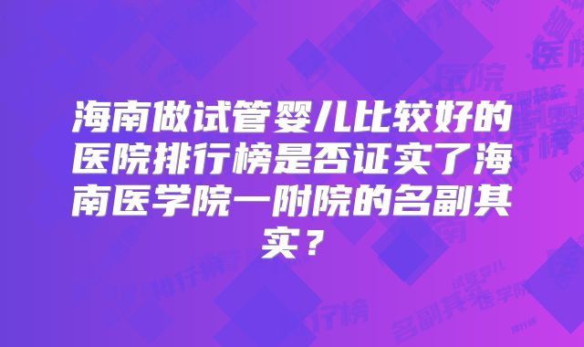 海南做试管婴儿比较好的医院排行榜是否证实了海南医学院一附院的名副其实？