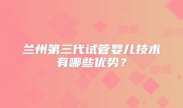 兰州第三代试管婴儿技术有哪些优势?