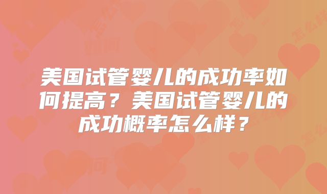 美国试管婴儿的成功率如何提高?美国试管婴儿的成功概率怎么样?