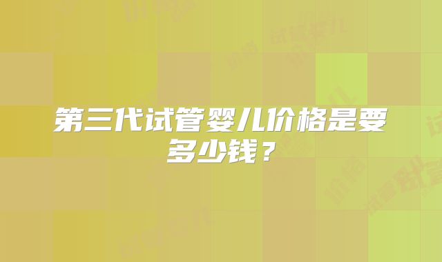 第三代试管婴儿价格是要多少钱？