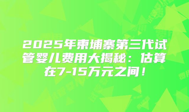 2025年柬埔寨第三代试管婴儿费用大揭秘:估算在7-15万元之间!