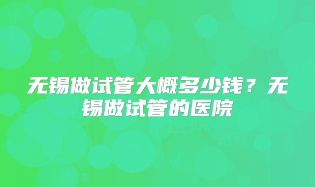 无锡做试管大概多少钱?无锡做试管的医院