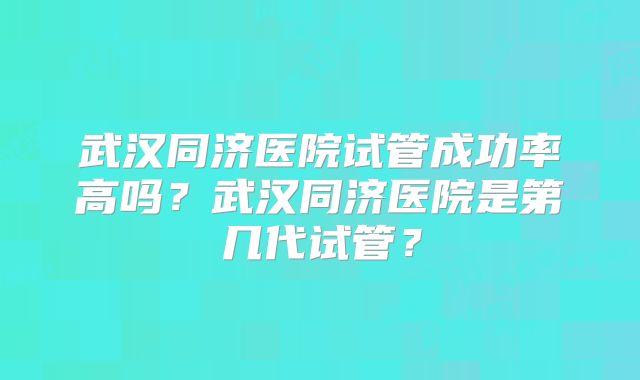 武汉同济医院试管成功率高吗？武汉同济医院是第几代试管？