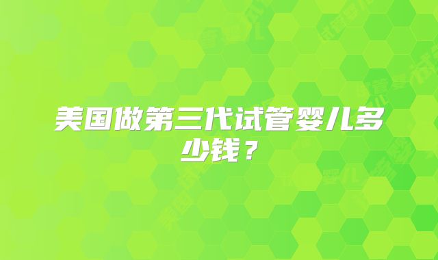 美国做第三代试管婴儿多少钱？