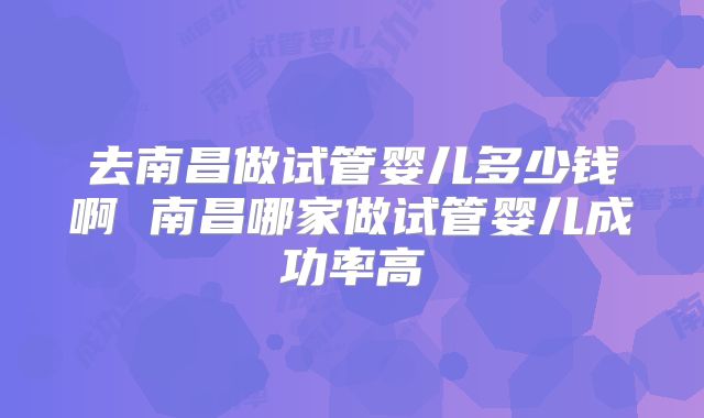 去南昌做试管婴儿多少钱啊 南昌哪家做试管婴儿成功率高