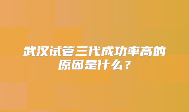 武汉试管三代成功率高的原因是什么?
