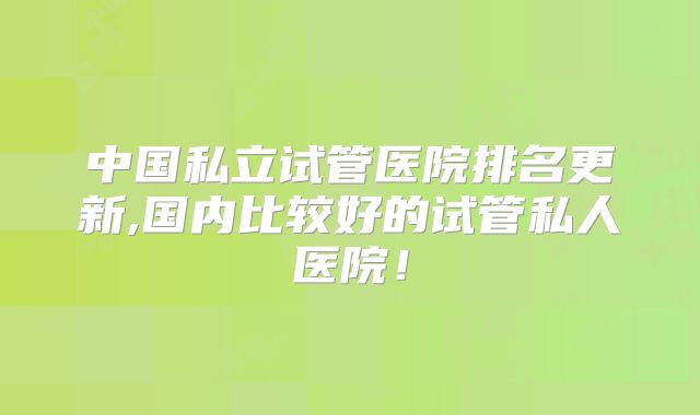 中国私立试管医院排名更新,国内比较好的试管私人医院！
