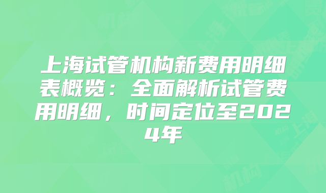 上海试管机构新费用明细表概览：全面解析试管费用明细，时间定位至2024年