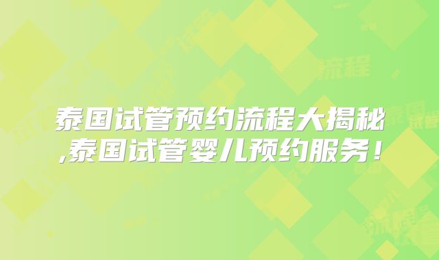 泰国试管预约流程大揭秘,泰国试管婴儿预约服务！