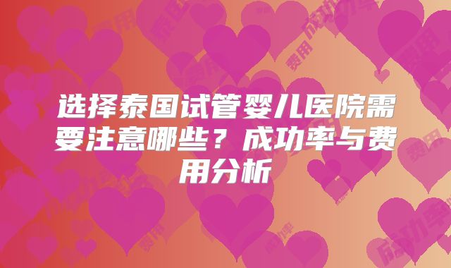 选择泰国试管婴儿医院需要注意哪些？成功率与费用分析