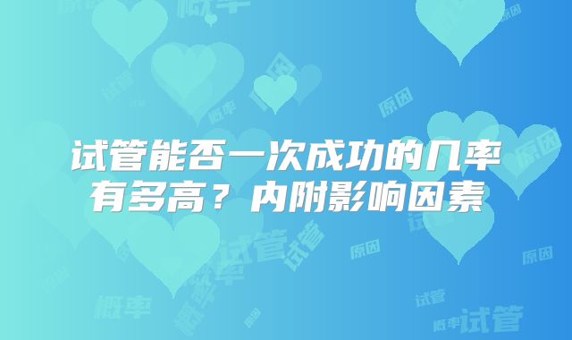 试管能否一次成功的几率有多高？内附影响因素