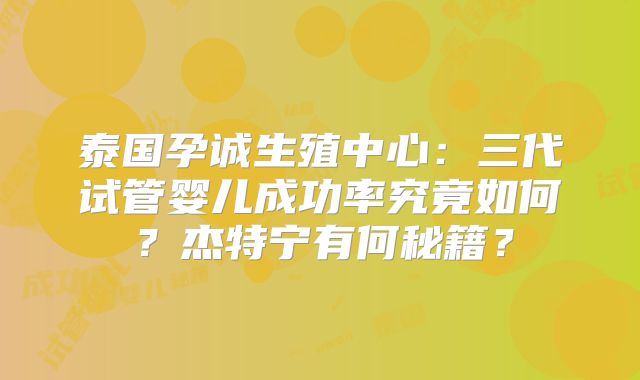 泰国孕诚生殖中心：三代试管婴儿成功率究竟如何？杰特宁有何秘籍？