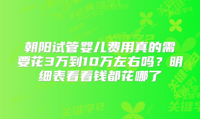 朝阳试管婴儿费用真的需要花3万到10万左右吗？明细表看看钱都花哪了