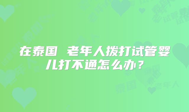在泰国 老年人拨打试管婴儿打不通怎么办？