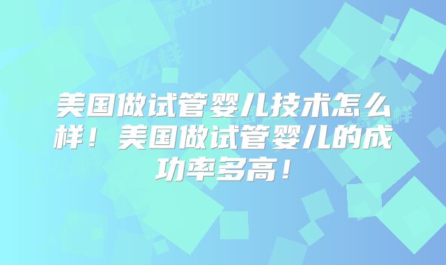 美国做试管婴儿技术怎么样!美国做试管婴儿的成功率多高!