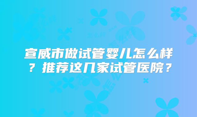 宣威市做试管婴儿怎么样？推荐这几家试管医院？