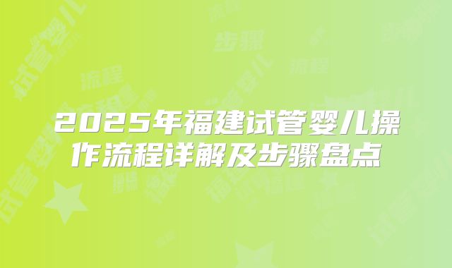 2025年福建试管婴儿操作流程详解及步骤盘点