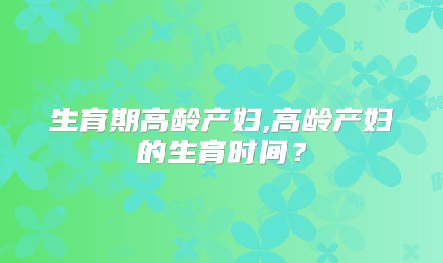 生育期高龄产妇,高龄产妇的生育时间?