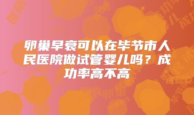 卵巢早衰可以在毕节市人民医院做试管婴儿吗?成功率高不高