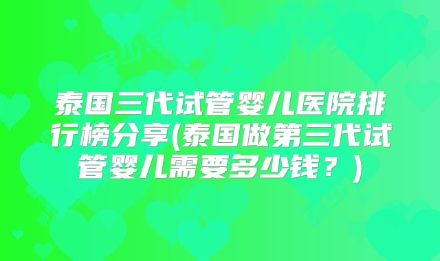 泰国三代试管婴儿医院排行榜分享(泰国做第三代试管婴儿需要多少钱？)