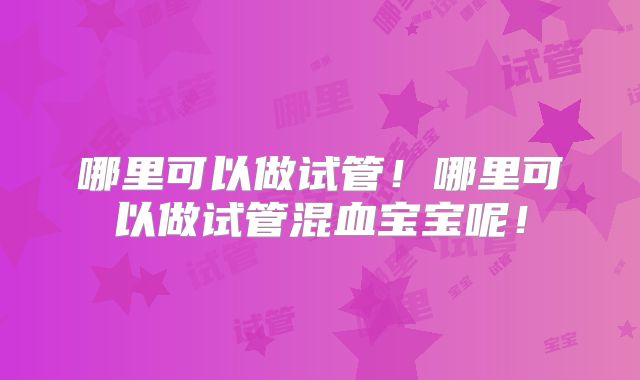 哪里可以做试管！哪里可以做试管混血宝宝呢！