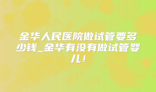 金华人民医院做试管要多少钱_金华有没有做试管婴儿！