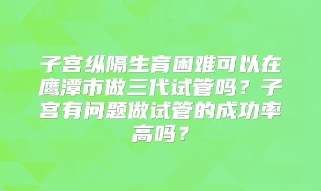 子宫纵隔生育困难可以在鹰潭市做三代试管吗？子宫有问题做试管的成功率高吗？