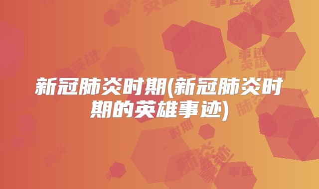 新冠肺炎时期(新冠肺炎时期的英雄事迹)