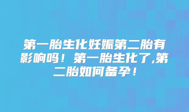 第一胎生化妊娠第二胎有影响吗!第一胎生化了,第二胎如何备孕!