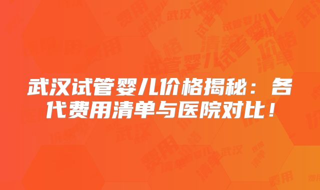 武汉试管婴儿价格揭秘：各代费用清单与医院对比！