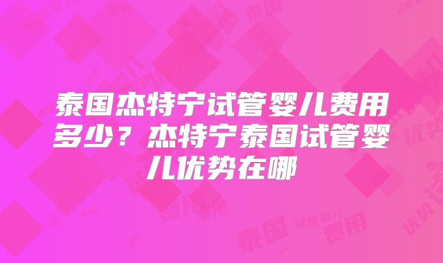 泰国杰特宁试管婴儿费用多少？杰特宁泰国试管婴儿优势在哪