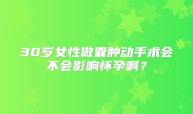 30岁女性做囊肿动手术会不会影响怀孕啊？