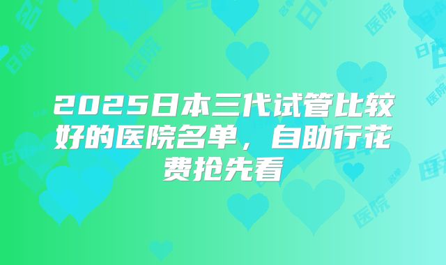 2025日本三代试管比较好的医院名单，自助行花费抢先看