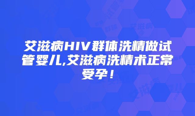 艾滋病HIV群体洗精做试管婴儿,艾滋病洗精术正常受孕!