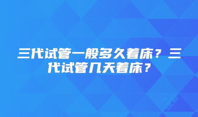 三代试管一般多久着床？三代试管几天着床？