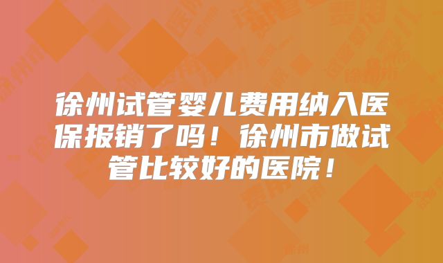 徐州试管婴儿费用纳入医保报销了吗！徐州市做试管比较好的医院！