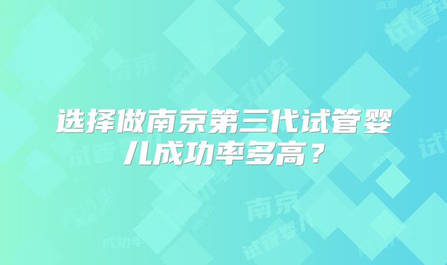 选择做南京第三代试管婴儿成功率多高？