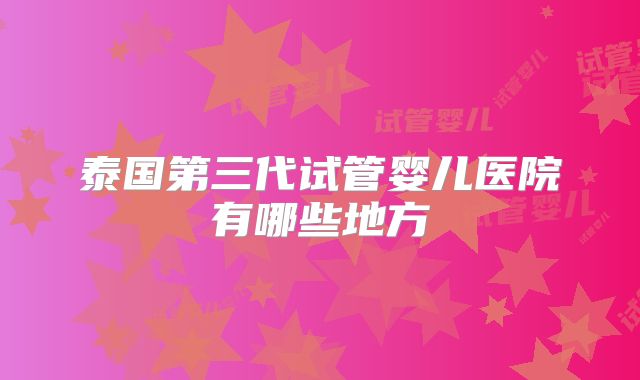 泰国第三代试管婴儿医院有哪些地方