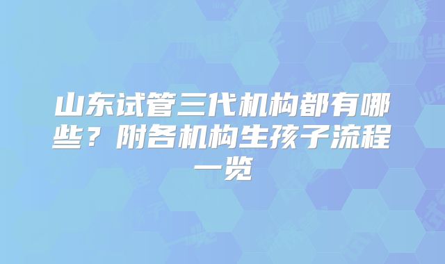 山东试管三代机构都有哪些?附各机构生孩子流程一览