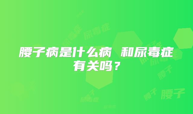 腰子病是什么病 和尿毒症有关吗?