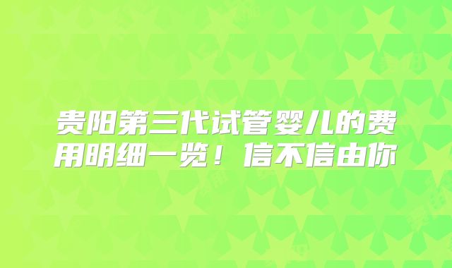 贵阳第三代试管婴儿的费用明细一览！信不信由你