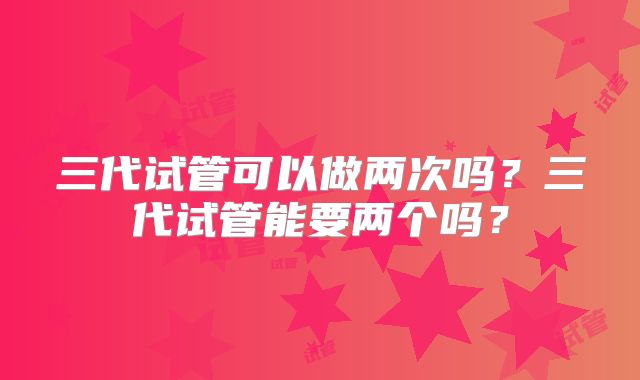 三代试管可以做两次吗?三代试管能要两个吗?