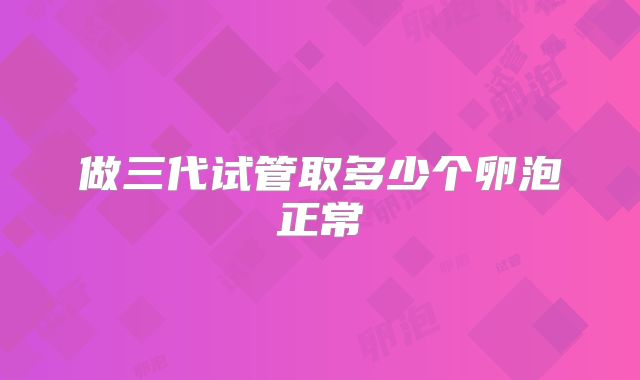 做三代试管取多少个卵泡正常