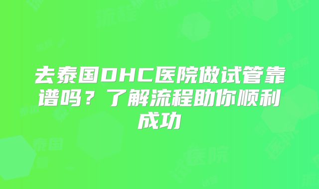 去泰国DHC医院做试管靠谱吗？了解流程助你顺利成功