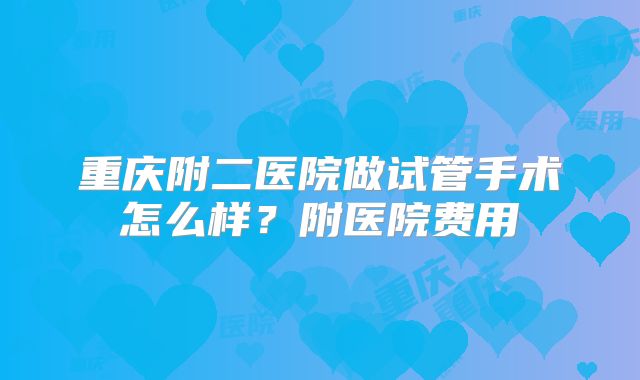 重庆附二医院做试管手术怎么样？附医院费用