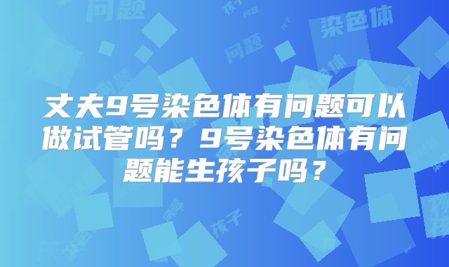 丈夫9号染色体有问题可以做试管吗?9号染色体有问题能生孩子吗?