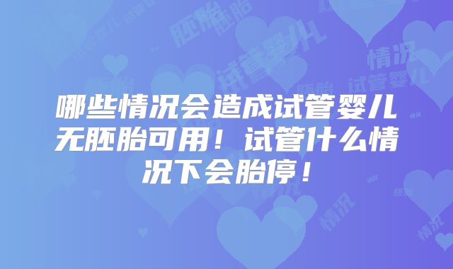 哪些情况会造成试管婴儿无胚胎可用!试管什么情况下会胎停!