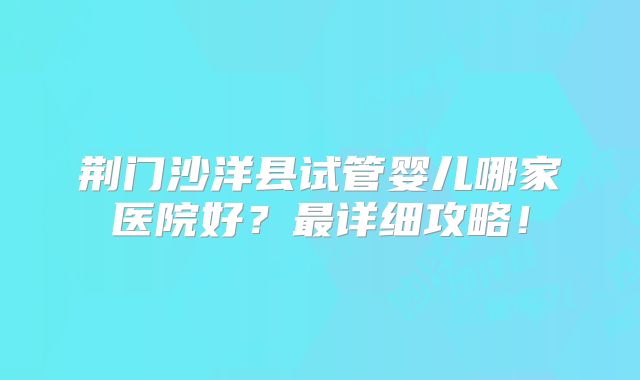 荆门沙洋县试管婴儿哪家医院好?最详细攻略!
