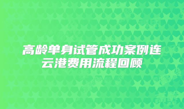 高龄单身试管成功案例连云港费用流程回顾