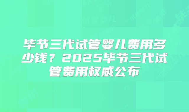 毕节三代试管婴儿费用多少钱?2025毕节三代试管费用权威公布